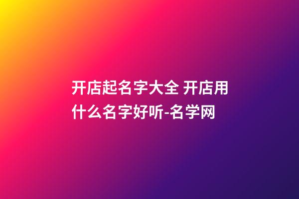 开店起名字大全 开店用什么名字好听-名学网